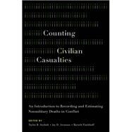 Counting Civilian Casualties An Introduction to Recording and Estimating Nonmilitary Deaths in Conflict by Seybolt, Taylor B.; Aronson, Jay D.; Fischhoff, Baruch, 9780199977307