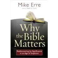 Why the Bible Matters : Rediscovering Its Significance in an Age of Suspicion by Erre, Mike, 9780736927307