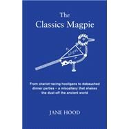The Classics Magpie From chariot-racing hooligans to debauched dinner parties - a miscellany that shakes the dust off the ancient world by Hood, Jane, 9781848317307