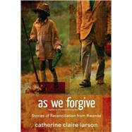 As We Forgive : Stories of Reconciliation from Rwanda by Catherine Claire Larson, 9780310287308