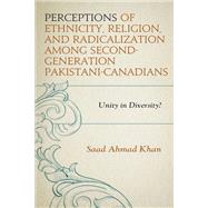 Perceptions of Ethnicity, Religion, and Radicalization among Second-Generation Pakistani-Canadians Unity in Diversity? by Khan, Saad Ahmad, 9781793627308