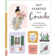 Get Started with Gouache A Colorful Guide to Painting the World Around You by Block, Emma, 9781984857309