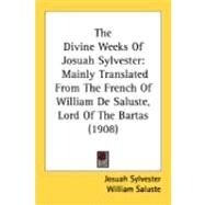 Divine Weeks of Josuah Sylvester : Mainly Translated from the French of William de Saluste, Lord of the Bartas (1908) by Sylvester, Josuah; Saluste, William; Haight, Theron Wilber, 9780548867310