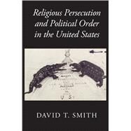 Religious Persecution and Political Order in the United States by Smith, David T., 9781107117310