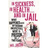 In Sickness, in Health . . . and in Jail What Happened When My Husband Unexpectedly Went to Prison for Two Years by Jacob, Mel, 9781925267310