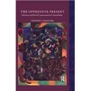 The Oppressive Present: Literature and Social Consciousness in Colonial India by Chandra; Sudhir, 9780415717311
