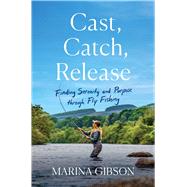 Cast, Catch, Release Finding Serenity and Purpose through Fly Fishing by Gibson, Marina, 9781982197315
