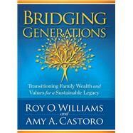 Bridging Generations Transitioning Family Wealth and Values for a Sustainable Legacy by Castoro, Amy A.; Williams, Roy O., 9780998977317