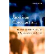 American Obscurantism History and the Visual in U.S. Literature and Film by Lurie, Peter, 9780199797318