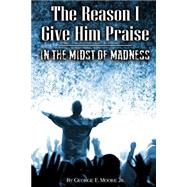 The Reason I Give Him Praise by Moore, George Earl, Jr., 9781507827321