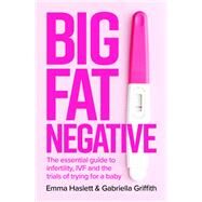 Big Fat Negative The Essential Guide to Infertility, IVF and the Trials of Trying for a Baby by Haslett, Emma; Griffith, Gabby, 9780349427324