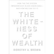 The Whiteness of Wealth How the Tax System Impoverishes Black Americans--and How We Can Fix It by Brown, Dorothy A., 9780525577324
