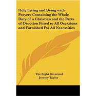 Holy Living And Dying With Prayers Containing the Whole Duty of a Christian And the Parts of Devotion Fitted to All Occasions And Furnished for All Necessities by Taylor, The Right Reverend Jeremy, 9781417947324