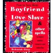 How to Turn Your Boyfriend Into a Love Slave: And Other Spells to Inspire Passion, Romance, and Seduction by Gray, Deborah, 9780062517326