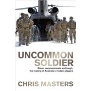 Uncommon Soldier Brave, Compassionate and Tough, the Making of Australia's Modern Diggers by Masters, Chris, 9781743317327