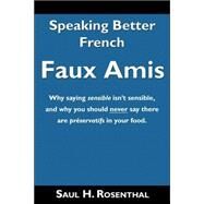 Speaking Better French : Why saying sensible isn't sensible, and why you should NEVER say there are prservatifs in your food: Faux Amis by Rosenthal, Saul H., 9781587367328