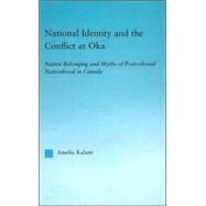 National Identity and the Conflict at Oka: Native Belonging and Myths of Postcolonial Nationhood in Canada by Kalant,Amelia, 9780415947329