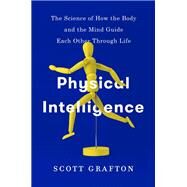 Physical Intelligence The Science of How the Body and the Mind Guide Each Other Through Life by Grafton, Scott, 9781524747329