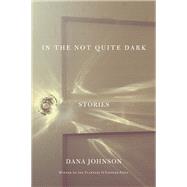 In the Not Quite Dark Stories by Johnson, Dana, 9781619027329