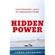 Hidden Power The Strategic Logic of Organized Crime by Cockayne, James, 9780190627331
