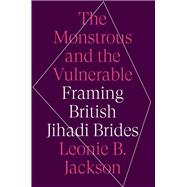 The Monstrous & the Vulnerable Framing British Jihadi Brides by Jackson, Leonie B., 9780197647332