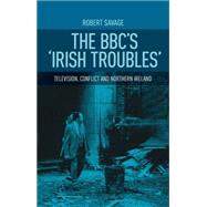 The BBC's Irish troubles Television, conflict and Northern Ireland by Savage, Robert J., 9780719087332