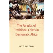 The Paradox of Traditional Chiefs in Democratic Africa by Baldwin, Kate, 9781107127333