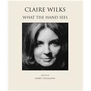 Claire Wilks What the Hand Sees by Callaghan, Barry; Wilks, Claire, 9781550967333