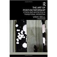 The Art of Post-Dictatorship: Ethics and Aesthetics in Transitional Argentina by Bell; Vikki, 9780415717335