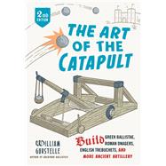 The Art of the Catapult Build Greek Ballistae, Roman Onagers, English Trebuchets, And More Ancient Artillery by Gurstelle, William, 9780912777337