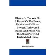 History of the War Or, a Record of the Events, Political and Military, Between Turkey and Russia, and Russia and the Allied Powers of England and France by Fowler, George, 9781430447337