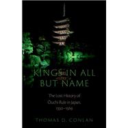 Kings in All but Name The Lost History of Ouchi Rule in Japan, 1350-1569 by Conlan, Thomas D., 9780197677339