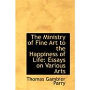The Ministry of Fine Art to the Happiness of Life: Essays on Various Arts by Parry, Thomas Gambier, 9780554997339