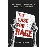 The Case for Rage Why Anger Is Essential to Anti-Racist Struggle by Cherry, Myisha, 9780197557341
