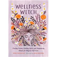 Wellness Witch Healing Potions, Soothing Spells, and Empowering Rituals for Magical Self-Care by Van De Car, Nikki; Makhoul, Anisa, 9780762467341