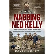Nabbing Ned Kelly The extraordinary true story of the men who brought Australia's notorious outlaw to justice by Dufty, David, 9781761067341