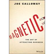 Magnetic The Art of Attracting Business by Calloway, Joe, 9781119147343