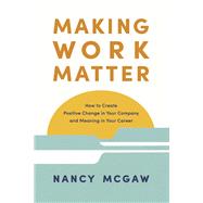 Making Work Matter How to Create Positive Change in Your Company and Meaning in Your Career by McGaw, Nancy, 9798218357344