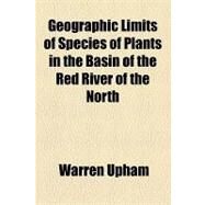 Geographic Limits of Species of Plants in the Basin of the Red River of the North by Upham, Warren, 9781154457346