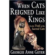 When Cats Reigned Like Kings: On the Trail of the Sacred Cats by Geyer,Georgie Anne, 9781412847346