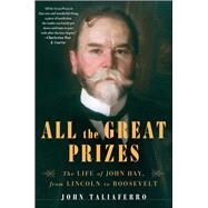 All the Great Prizes The Life of John Hay, from Lincoln to Roosevelt by Taliaferro, John, 9781416597346