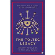 The Toltec Legacy Wisdom to Live by in the New Dawn by Rodriguez, Michelle; Maga�a, Sergio, 9781786787347