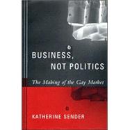 Business, Not Politics: The Making Of The Gay Market by Sender, Katherine, 9780231127349