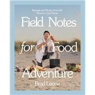 Field Notes for Food Adventure Recipes and Stories from the Woods to the Ocean by Leone, Brad, 9780316497350