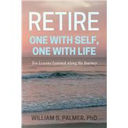 Retire One with Self, One with Life Ten Lessons Learned Along the Journey by Palmer, William S., 9781098367350