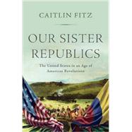 Our Sister Republics The United States in an Age of American Revolutions by Fitz, Caitlin, 9780871407351