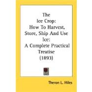The Ice Crop: How to Harvest, Store, Ship and Use Ice: a Complete Practical Treatise by Hiles, Theron L., 9780548677353