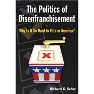 The Politics of Disenfranchisement: Why is it So Hard to Vote in America?: Why is it So Hard to Vote in America? by Scher,Richard K., 9780765627353