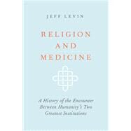 Religion and Medicine A History of the Encounter Between Humanity's Two Greatest Institutions by Levin, Jeff; Post, Stephen G., 9780190867355