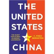 The United States vs. China The Quest for Global Economic Leadership by Bergsten, C. Fred, 9781509547357